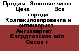 Продам “Золотые часы“ › Цена ­ 60 000 - Все города Коллекционирование и антиквариат » Антиквариат   . Свердловская обл.,Серов г.
